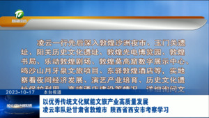 以优秀传统文化赋能文旅产业高质量发展 凌云率队赴甘肃省敦煌市、陕西省西安市考察学习