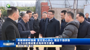 何毅调研时强调 坚定信心决心 鼓足干劲拼劲 全力以赴推动重点地块项目建设