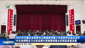 2023年市属企业党委书记抓基层党建工作述职评议会议召开 任生强调要全力以赴促提升 助推国资国企实现高质量发展