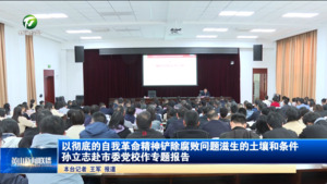 以彻底的自我革命精神铲除腐败问题滋生的土壤和条件 孙立志赴市委党校作专题报告