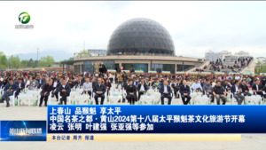 上春山 品猴魁 享太平  中国名茶之都·黄山2024第十八届太平猴魁茶文化旅游节开幕  凌云 张明 叶建强 张亚强等参加