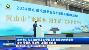2024黄山市文旅新品发布暨歙县招商推介活动举行 凌云 毕普民 张亚强 万国庆等出席