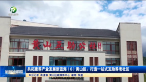 共拓康养产业发展新蓝海（6）黄山区：打造一站式互助养老社区