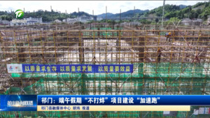 祁门：端午假期“不打烊”项目建设“加速跑”