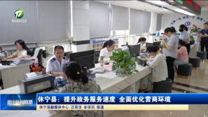 休宁县：提升政务服务速度 全面优化营商环境