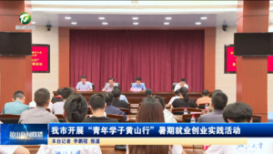 我市开展“青年学子黄山行”暑期就业创业实践活动