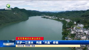 【高质量推进大黄山建设】共护一江清水  构建“共赢”样板