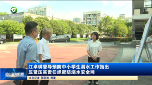 江卓琪督导预防中小学生溺水工作指出 压紧压实责任织密防溺水安全网