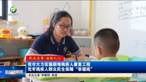 【民生实事 温暖人心】我市大力实施困难残疾人康复工程  兜牢残疾人群众民生保障“幸福线”