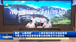 赓续“山盟海誓”——上海市浦东新区市场监管局与黄山市市场监管局签署全面战略合作交流协议