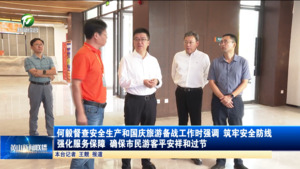 何毅督查安全生产和国庆旅游备战工作时强调 筑牢安全防线 强化服务保障 确保市民游客平安祥和过节