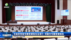 市政府党组专题党课报告会举行 何毅作专题党课报告