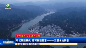 【紧跟总书记 奋进新征程】牢记殷殷嘱托 谱写崭新篇章——一江碧水绘新景