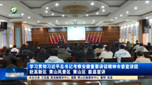 学习贯彻习近平总书记考察安徽重要讲话精神市委宣讲团赴高新区黄山风景区 黄山区 歙县宣讲