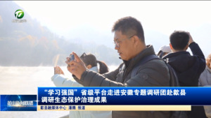“学习强国”省级平台走进安徽专题调研团赴歙县调研生态保护治理成果