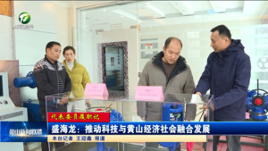 【代表委员履职记】盛海龙：推动科技与黄山经济社会融合发展