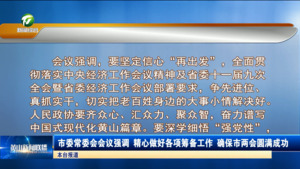 市委常委会会议强调 精心做好各项筹备工作 确保市两会圆满成功