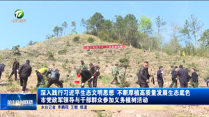 深入践行习近平生态文明思想 不断厚植高质量发展生态底色 市党政军领导与干部群众参加义务植树活动