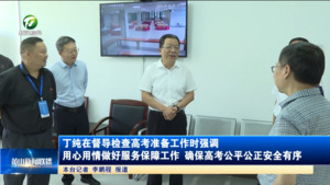 丁纯在督导检查高考准备工作时强调  用心用情做好服务保障工作 确保高考公平公正安全有序