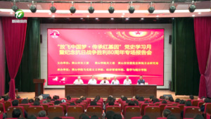 “放飞中国梦•传承红基因”党史学习月暨纪念抗日战争胜利80周年专场报告会举行