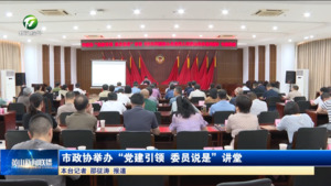 市政协举办“党建引领 委员说是”讲堂