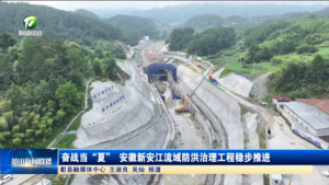 奋战当“夏” 安徽新安江流域防洪治理工程稳步推进