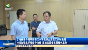 丁纯在督导调研新安江水环境综合治理工作时强调 持续加强水环境综合治理 厚植高质量发展绿色底色