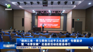 “理润江淮·学习贯彻习近平文化思想”专题宣讲暨“书香安徽”走基层活动在歙县举行