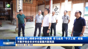 何毅在祁门调研乡村振兴时强调 学习运用“千万工程”经验 不断开创全市乡村全面振兴新局面