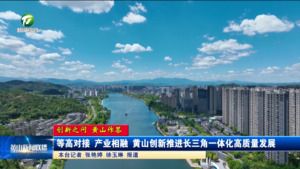 【创新之问 黄山作答】等高对接 产业相融 黄山创新推进长三角一体化高质量发展