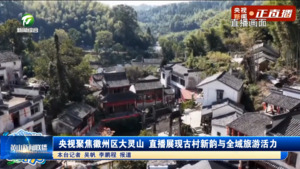 央視聚焦徽州區(qū)大靈山 直播展現(xiàn)古村新韻與全域旅游活力