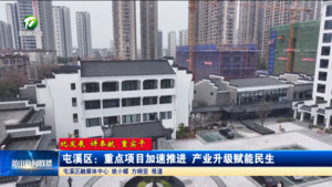 【比发展 讲奉献 重实干】屯溪区：重点项目加速推进 产业升级赋能民生