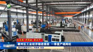 【比发展 讲奉献 重实干】徽州区工业经济稳进提质 一季度产销两旺