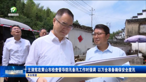 王清宪在黄山市检查督导防汛备汛工作时强调 以万全准备确保安全度汛