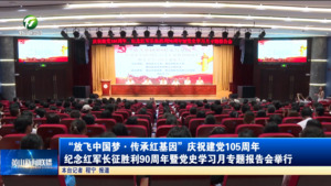 “放飞中国梦・传承红基因”庆祝建党 105 周年 纪念红军长征胜利 90 周年暨党史学习月专题报告会举行