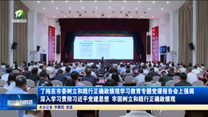 丁纯在市委树立和践行正确政绩观学习教育专题党课报告会上强调 深入学习贯彻习近平党建思想 牢固树立和践行正确政绩观