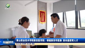 黄山职业技术学院新安医学院：根植新安传医脉 面向基层育人才