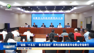 “启航‘十五五’ 奋力往前赶”系列主题新闻发布会黄山专场举行