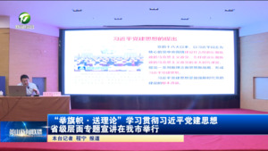 “举旗帜·送理论”学习贯彻习近平党建思想省级层面专题宣讲在我市举行