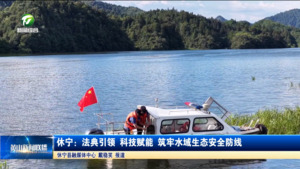 简讯 休宁：法典引领 科技赋能 筑牢水域生态安全防线