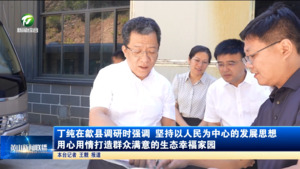 丁纯在歙县调研时强调 坚持以人民为中心的发展思想 用心用情打造群众满意的生态幸福家园