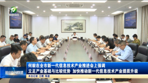 何毅在全市新一代信息技术产业推进会上强调 立足产业基础与比较优势 加快推动新一代信息技术产业提质升级