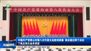 中国共产党黄山市第八次代表大会胜利闭幕 表决通过两个决议 丁纯主持大会并讲话
