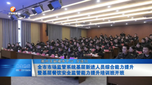 全市市场监管系统基层新进人员综合能力提升
暨基层餐饮安全监管能力提升培训班开班